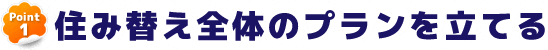 POINT1 住み替え全体のプランを立てる