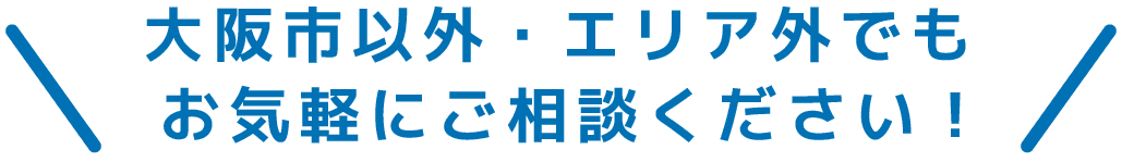 大阪市以外・エリア外でもお気軽にご相談ください!