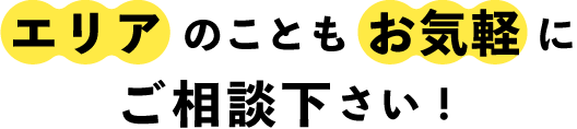 エリアのこともお気軽にご相談ください!